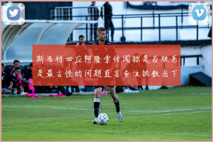 斯洛特回应阿隆索传闻称是否联系是最古怪的问题直言专注执教当下
